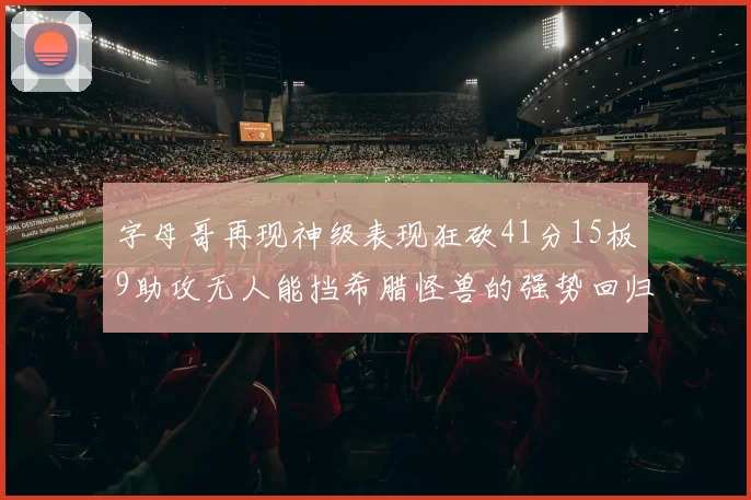 字母哥再现神级表现狂砍41分15板9助攻无人能挡希腊怪兽的强势回归