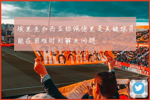 埃里克加西亚称佩德里是关键球员能在困难时刻解决问题