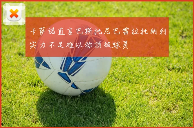 卡萨诺直言巴斯托尼巴雷拉托纳利实力不足难以称顶级球员