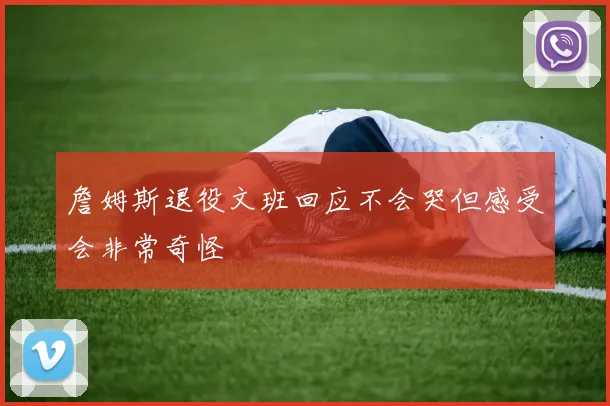 詹姆斯退役文班回应不会哭但感受会非常奇怪
