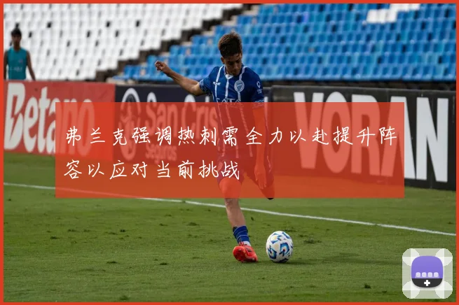 弗兰克强调热刺需全力以赴提升阵容以应对当前挑战