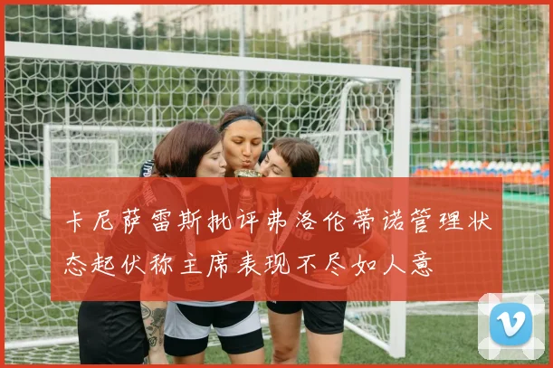 卡尼萨雷斯批评弗洛伦蒂诺管理状态起伏称主席表现不尽如人意