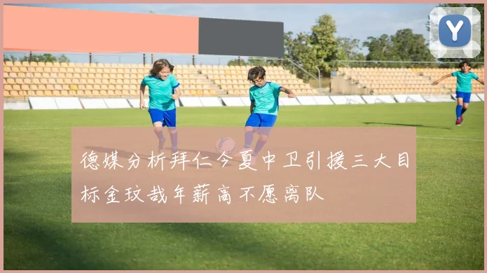 德媒分析拜仁今夏中卫引援三大目标金玟哉年薪高不愿离队