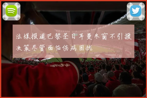 法媒报道巴黎圣日耳曼冬窗不引援决策尽管面临伤病困扰