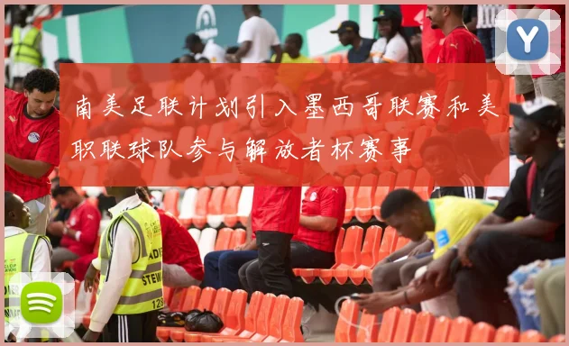 南美足联计划引入墨西哥联赛和美职联球队参与解放者杯赛事