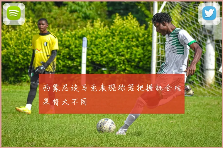 西蒙尼谈马竞表现称若把握机会结果将大不同