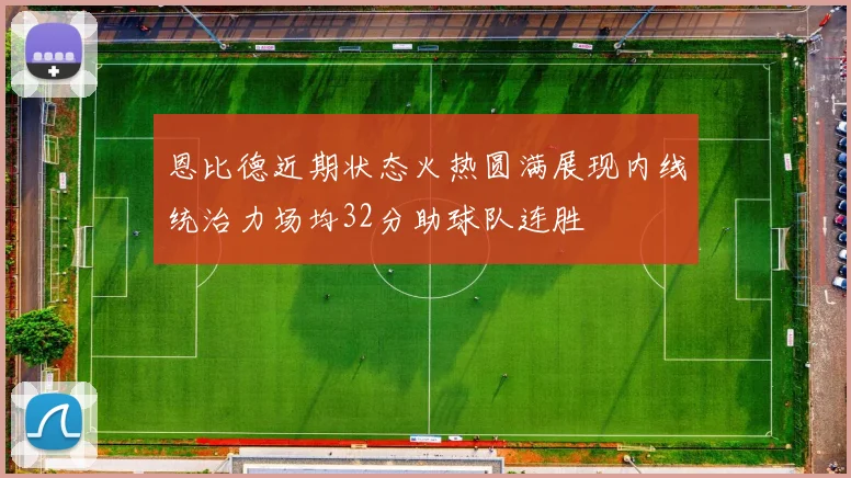 恩比德近期状态火热圆满展现内线统治力场均32分助球队连胜