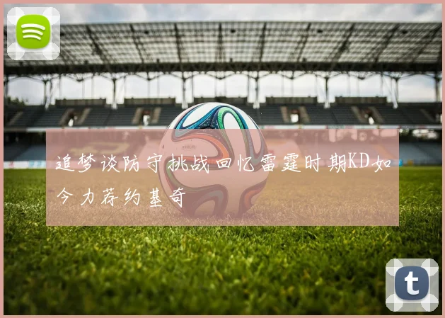 追梦谈防守挑战回忆雷霆时期KD如今力荐约基奇