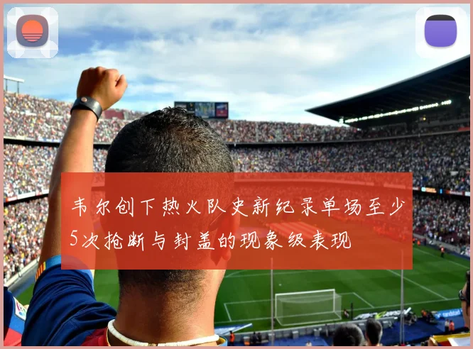 韦尔创下热火队史新纪录单场至少5次抢断与封盖的现象级表现