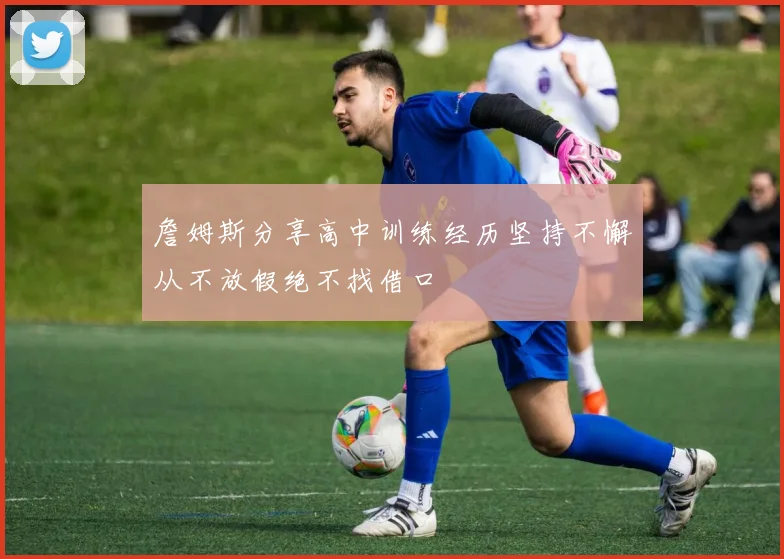 詹姆斯分享高中训练经历坚持不懈从不放假绝不找借口