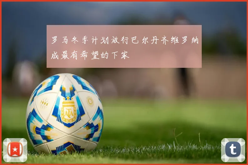 罗马冬季计划放行巴尔丹齐维罗纳成最有希望的下家