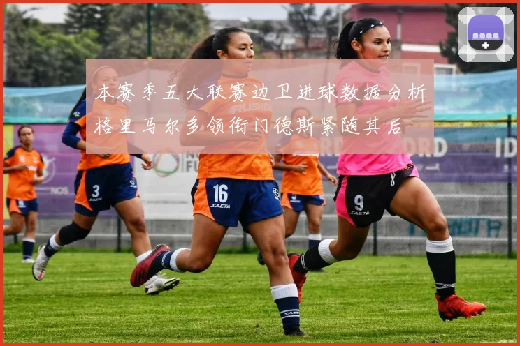 本赛季五大联赛边卫进球数据分析格里马尔多领衔门德斯紧随其后