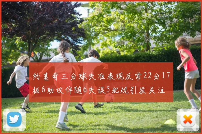 约基奇三分球失准表现反常22分17板6助攻伴随6失误5犯规引发关注