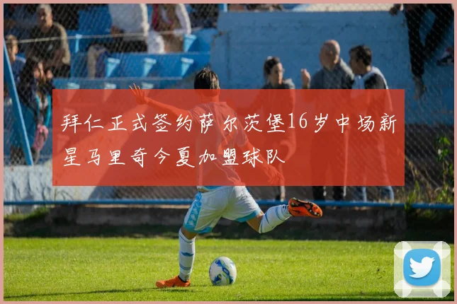 拜仁正式签约萨尔茨堡16岁中场新星马里奇今夏加盟球队