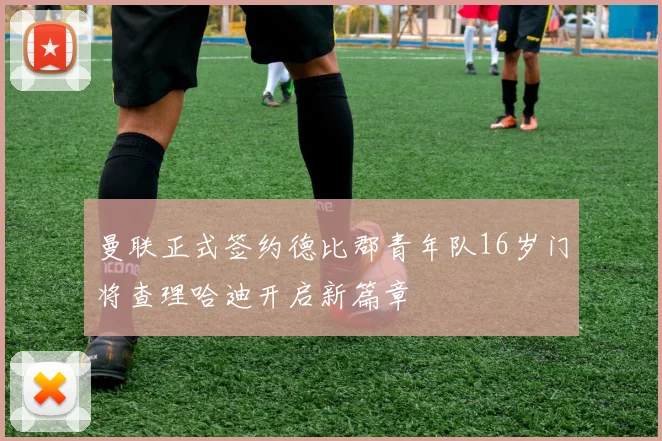 曼联正式签约德比郡青年队16岁门将查理哈迪开启新篇章