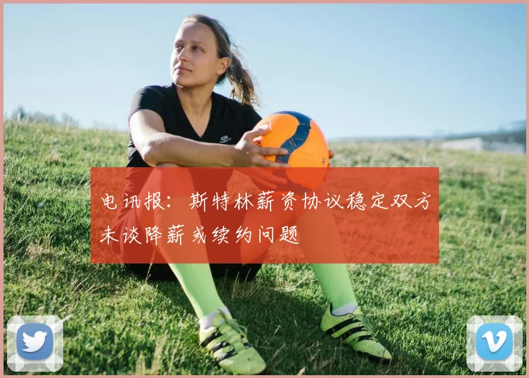 电讯报：斯特林薪资协议稳定双方未谈降薪或续约问题