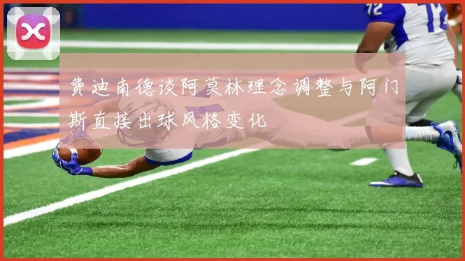 费迪南德谈阿莫林理念调整与阿门斯直接出球风格变化