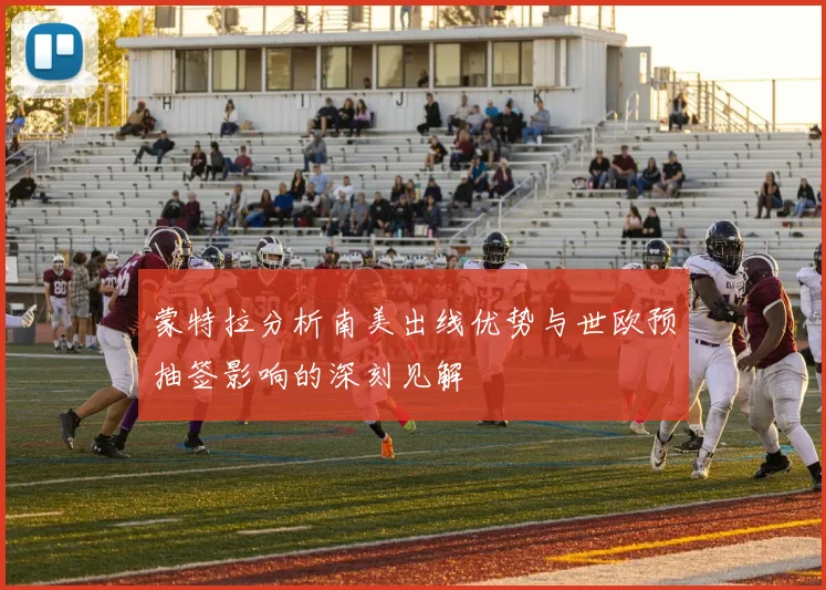 蒙特拉分析南美出线优势与世欧预抽签影响的深刻见解