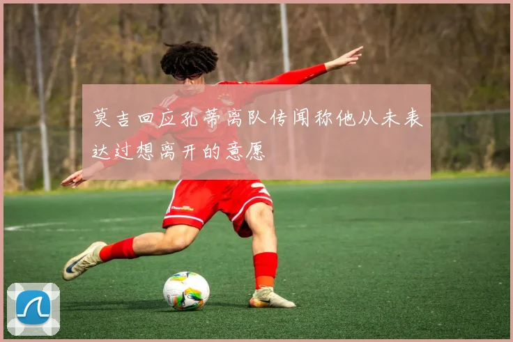莫吉回应孔蒂离队传闻称他从未表达过想离开的意愿