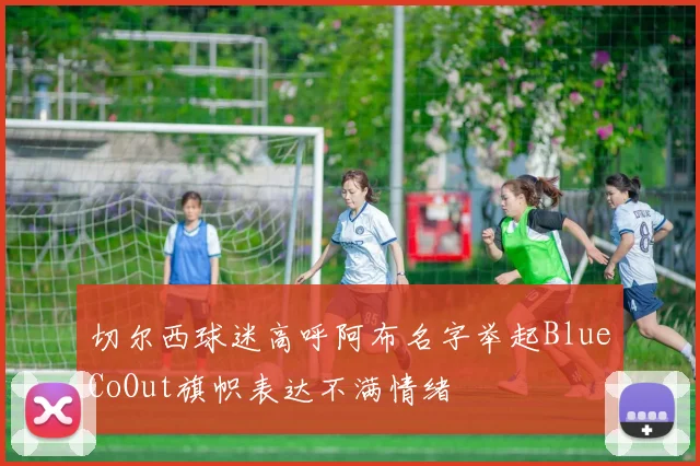 切尔西球迷高呼阿布名字举起BlueCoOut旗帜表达不满情绪