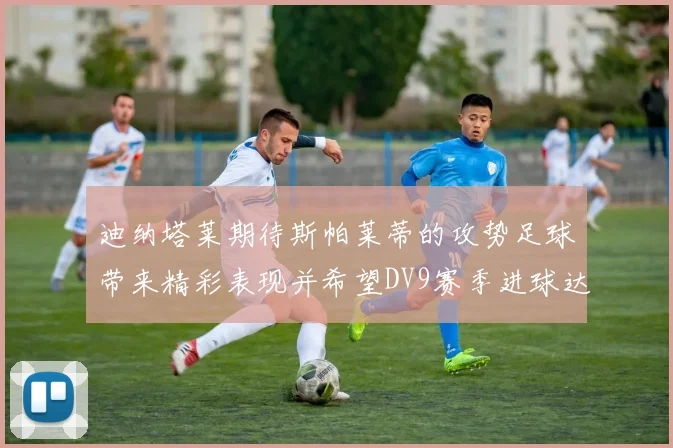 迪纳塔莱期待斯帕莱蒂的攻势足球带来精彩表现并希望DV9赛季进球达到20个