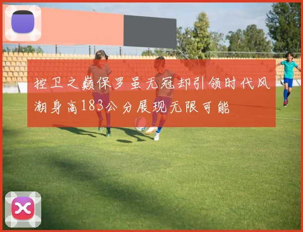 控卫之巅保罗虽无冠却引领时代风潮身高183公分展现无限可能