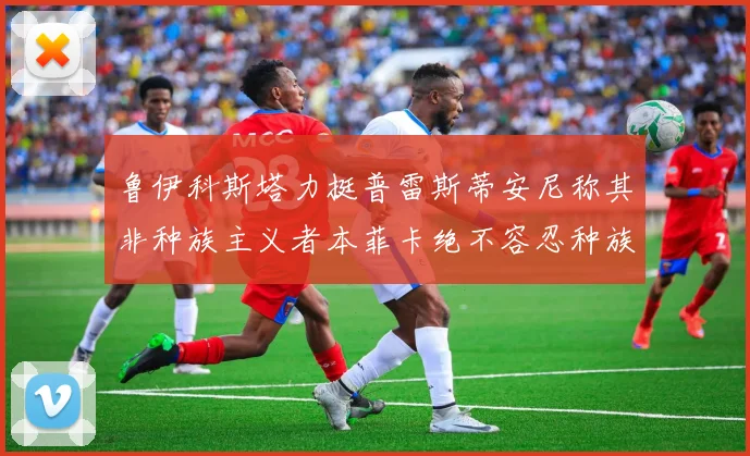 鲁伊科斯塔力挺普雷斯蒂安尼称其非种族主义者本菲卡绝不容忍种族歧视