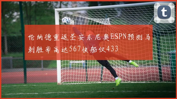 伦纳德重返圣安东尼奥ESPN预测马刺胜率高达567快船仅433