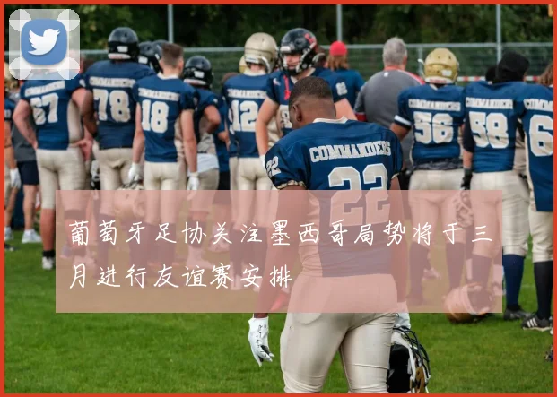 葡萄牙足协关注墨西哥局势将于三月进行友谊赛安排