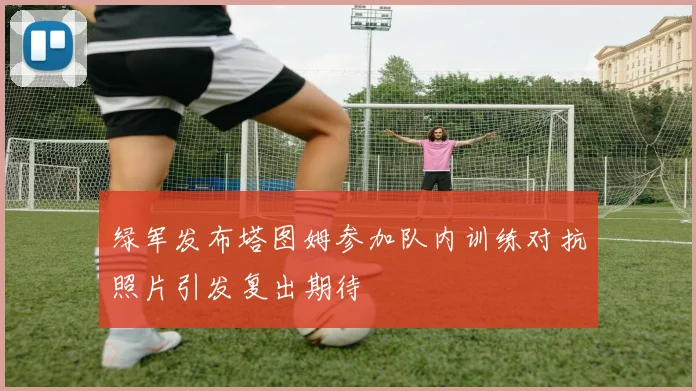 绿军发布塔图姆参加队内训练对抗照片引发复出期待