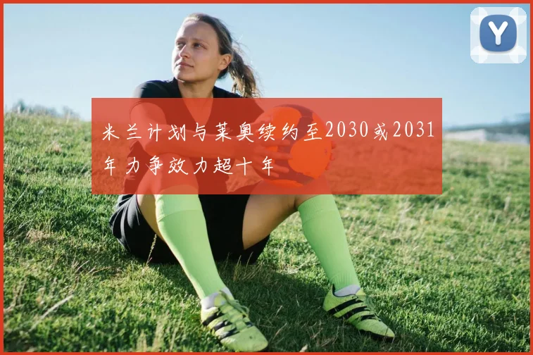 米兰计划与莱奥续约至2030或2031年力争效力超十年