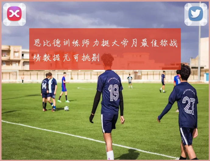 恩比德训练师力挺大帝月最佳称战绩数据无可挑剔