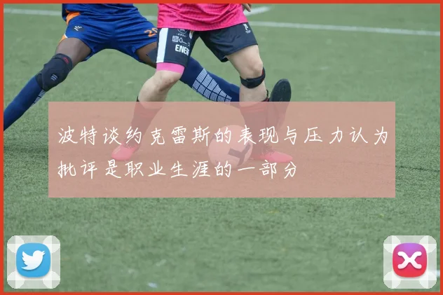 波特谈约克雷斯的表现与压力认为批评是职业生涯的一部分