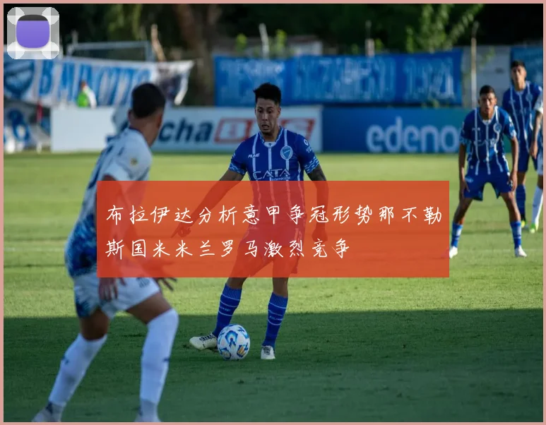 布拉伊达分析意甲争冠形势那不勒斯国米米兰罗马激烈竞争