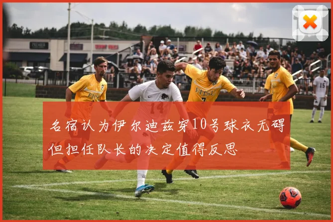 名宿认为伊尔迪兹穿10号球衣无碍但担任队长的决定值得反思