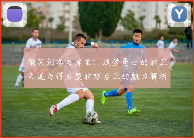 微笑刺客与库里：追梦勇士的控卫之道与得分型控球后卫的魅力解析