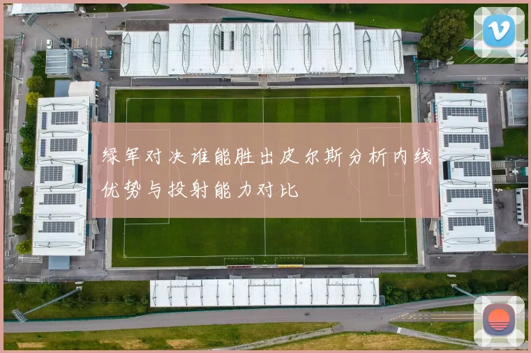 绿军对决谁能胜出皮尔斯分析内线优势与投射能力对比