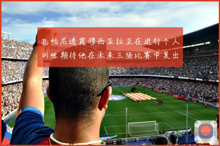 孔帕尼透露穆西亚拉正在进行个人训练期待他在未来三场比赛中复出