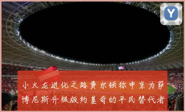 小火龙进化之路费尔顿称申京为萨博尼斯升级版约基奇的平民替代者