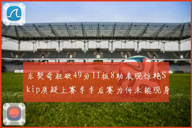 东契奇狂砍49分11板8助表现惊艳Skip质疑上赛季季后赛为何未能现身