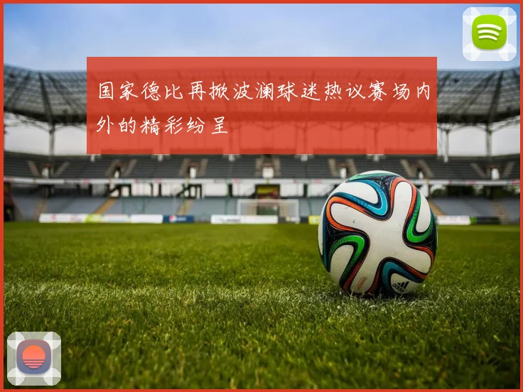 国家德比再掀波澜球迷热议赛场内外的精彩纷呈