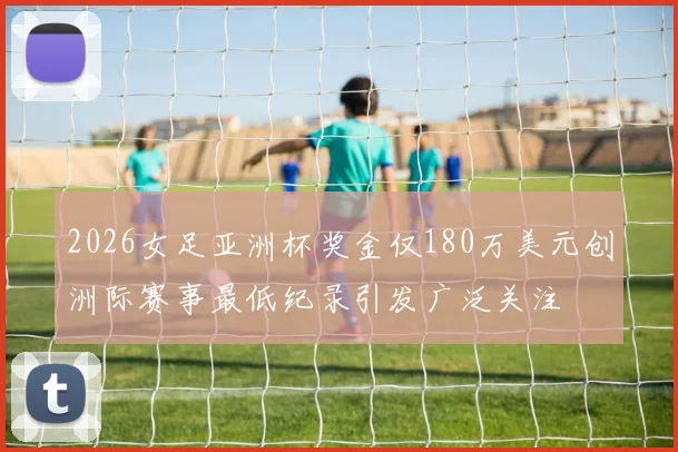 2026女足亚洲杯奖金仅180万美元创洲际赛事最低纪录引发广泛关注