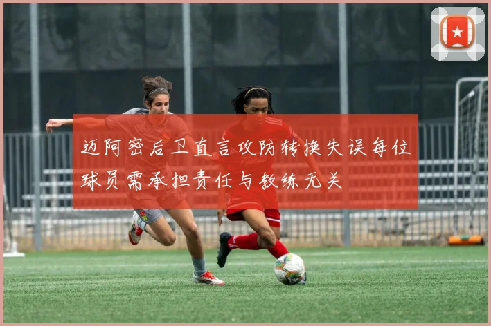 迈阿密后卫直言攻防转换失误每位球员需承担责任与教练无关