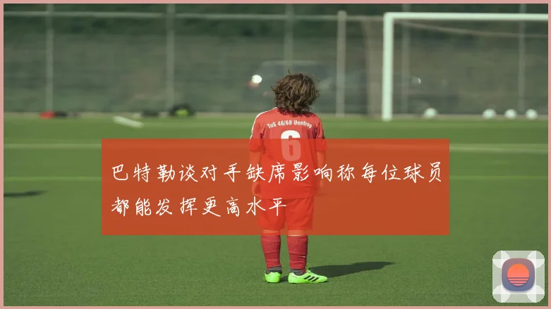 巴特勒谈对手缺席影响称每位球员都能发挥更高水平