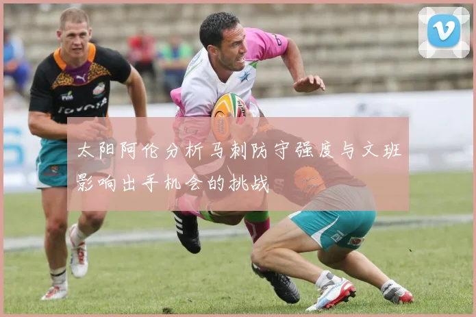 太阳阿伦分析马刺防守强度与文班影响出手机会的挑战