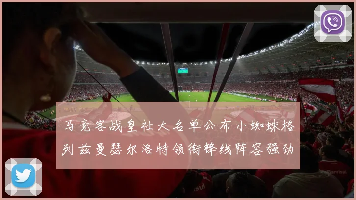 马竞客战皇社大名单公布小蜘蛛格列兹曼瑟尔洛特领衔锋线阵容强劲
