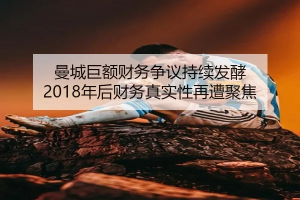 曼城巨额财务争议持续发酵 2018年后财务真实性再遭聚焦